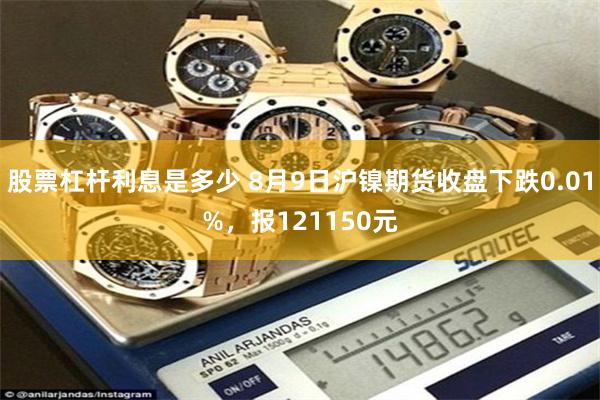 股票杠杆利息是多少 8月9日沪镍期货收盘下跌0.01%，报121150元