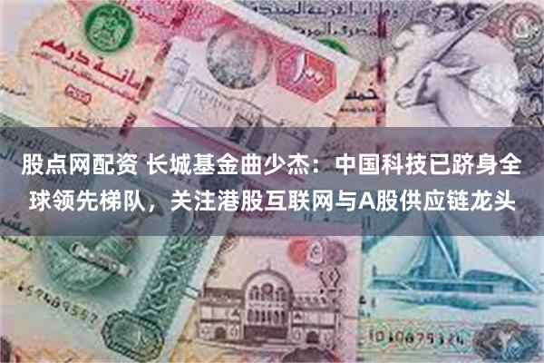 股点网配资 长城基金曲少杰：中国科技已跻身全球领先梯队，关注港股互联网与A股供应链龙头