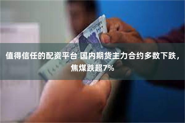 值得信任的配资平台 国内期货主力合约多数下跌，焦煤跌超7%