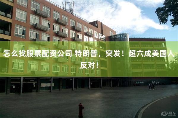 怎么找股票配资公司 特朗普，突发！超六成美国人反对！