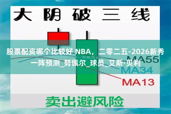 股票配资哪个比较好 NBA，二零二五-2026新秀一阵预测_努佩尔_球员_艾斯·贝利