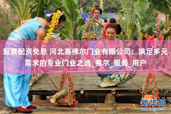 股票配资免息 河北赛佛尔门业有限公司：满足多元需求的专业门业之选_弗尔_服务_用户