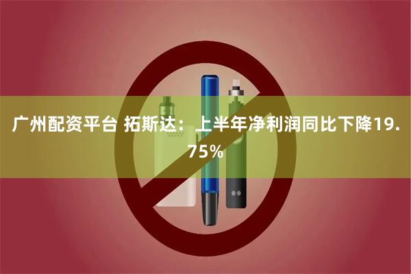 广州配资平台 拓斯达：上半年净利润同比下降19.75%