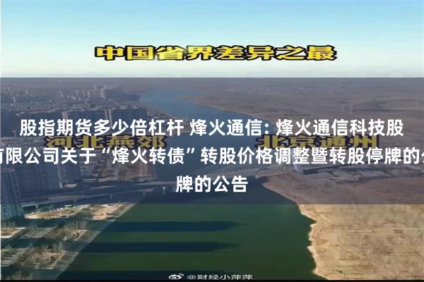股指期货多少倍杠杆 烽火通信: 烽火通信科技股份有限公司关于“烽火转债”转股价格调整暨转股停牌的公告
