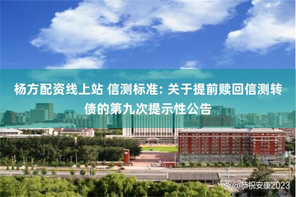 杨方配资线上站 信测标准: 关于提前赎回信测转债的第九次提示性公告