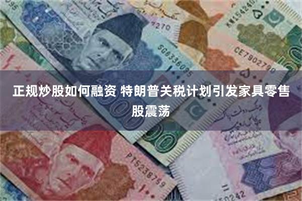 正规炒股如何融资 特朗普关税计划引发家具零售股震荡
