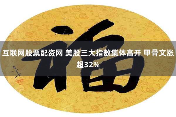 互联网股票配资网 美股三大指数集体高开 甲骨文涨超32%
