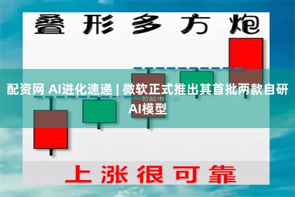 配资网 AI进化速递 | 微软正式推出其首批两款自研AI模型
