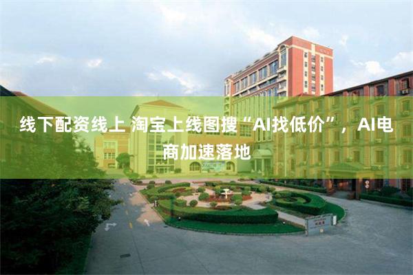 线下配资线上 淘宝上线图搜“AI找低价”，AI电商加速落地