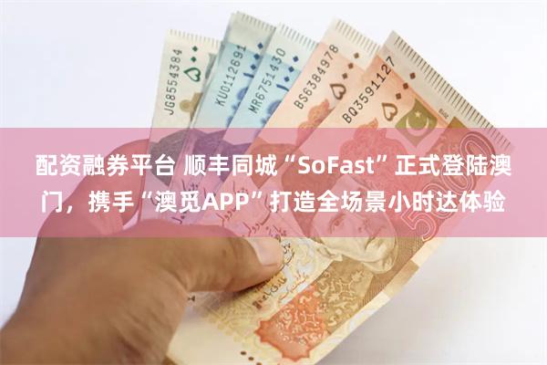 配资融券平台 顺丰同城“SoFast”正式登陆澳门，携手“澳觅APP”打造全场景小时达体验