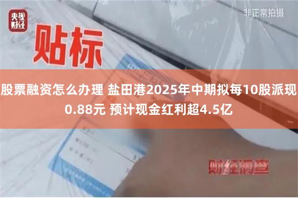 股票融资怎么办理 盐田港2025年中期拟每10股派现0.88元 预计现金红利超4.5亿
