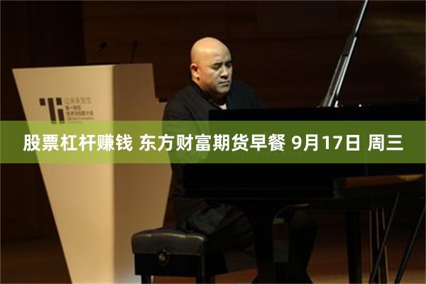 股票杠杆赚钱 东方财富期货早餐 9月17日 周三