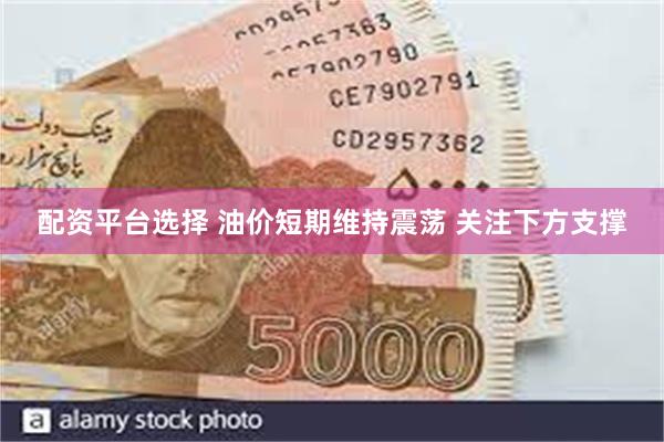 配资平台选择 油价短期维持震荡 关注下方支撑