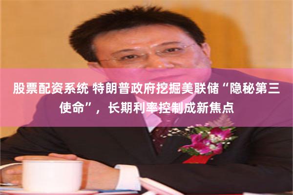 股票配资系统 特朗普政府挖掘美联储“隐秘第三使命”，长期利率控制成新焦点