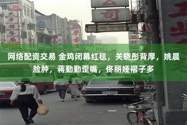 网络配资交易 金鸡闭幕红毯,关晓彤背厚,姚晨脸肿,蒋勤勤歪嘴,佟丽娅褶子多