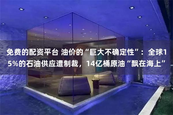 免费的配资平台 油价的“巨大不确定性”：全球15%的石油供应遭制裁，14亿桶原油“飘在海上”