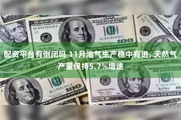 配资平台有倒闭吗 11月油气生产稳中有进, 天然气产量保持5.7%增速