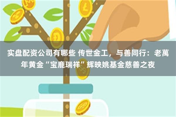 实盘配资公司有哪些 传世金工，与善同行：老萬年黄金“宝鹿瑞祥”辉映姚基金慈善之夜