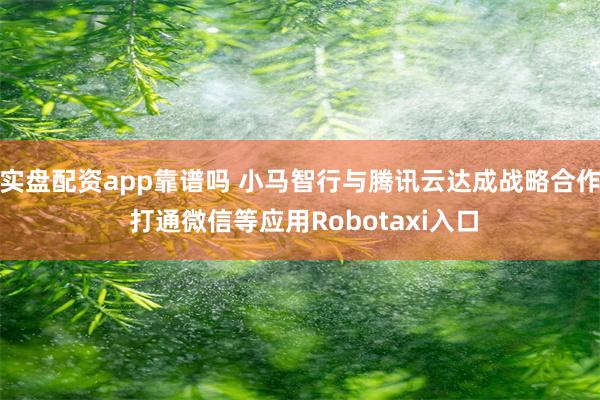 实盘配资app靠谱吗 小马智行与腾讯云达成战略合作 打通微信等应用Robotaxi入口