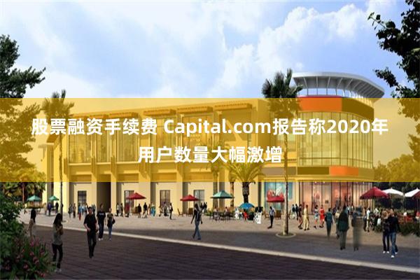 股票融资手续费 Capital.com报告称2020年用户数量大幅激增